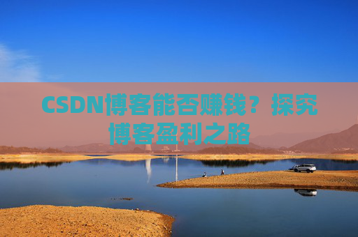 CSDN博客能否赚钱?探究博客盈利之路