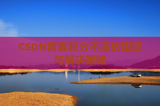 CSDN博客积分不涨的困惑与解决策略