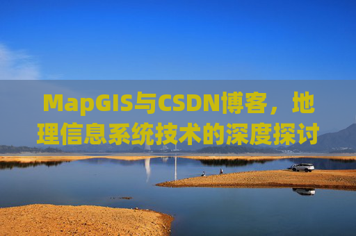 MapGIS与CSDN博客,地理信息系统技术的深度探讨